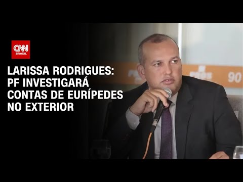 Larissa Rodrigues: PF investigará contas de Eurípedes no exterior | AGORA CNN